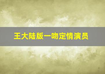 王大陆版一吻定情演员