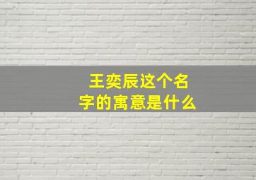 王奕辰这个名字的寓意是什么