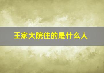 王家大院住的是什么人