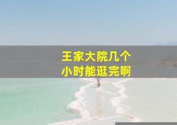 王家大院几个小时能逛完啊