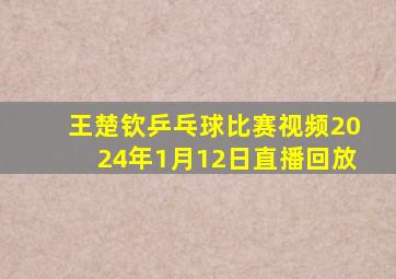 王楚钦乒乓球比赛视频2024年1月12日直播回放