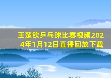 王楚钦乒乓球比赛视频2024年1月12日直播回放下载