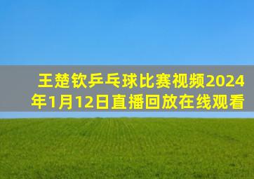 王楚钦乒乓球比赛视频2024年1月12日直播回放在线观看