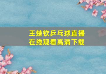 王楚钦乒乓球直播在线观看高清下载