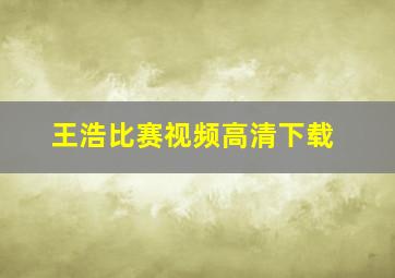 王浩比赛视频高清下载