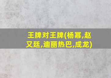 王牌对王牌(杨幂,赵又廷,迪丽热巴,成龙)