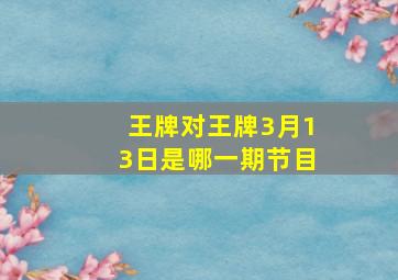 王牌对王牌3月13日是哪一期节目