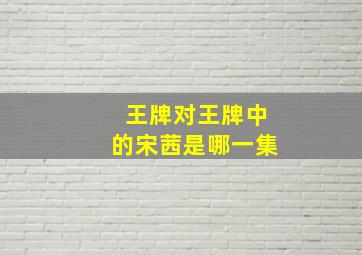 王牌对王牌中的宋茜是哪一集