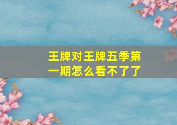 王牌对王牌五季第一期怎么看不了了