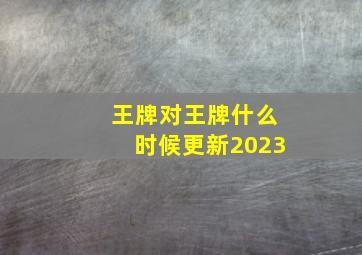 王牌对王牌什么时候更新2023