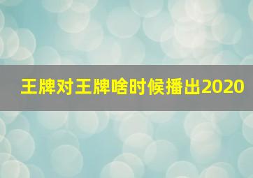 王牌对王牌啥时候播出2020