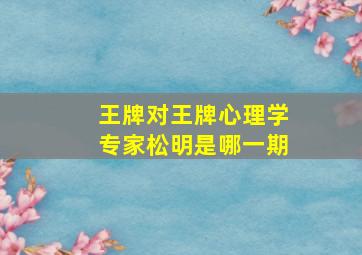 王牌对王牌心理学专家松明是哪一期