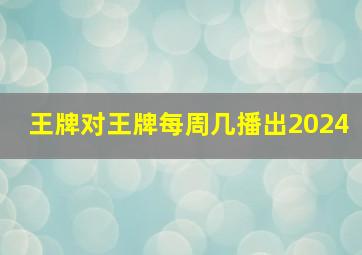 王牌对王牌每周几播出2024