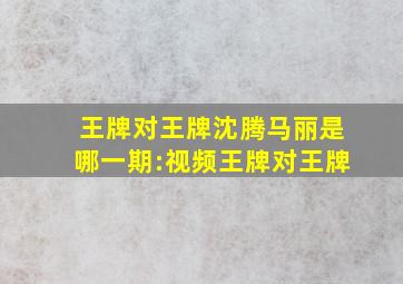 王牌对王牌沈腾马丽是哪一期:视频王牌对王牌