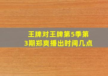 王牌对王牌第5季第3期郑爽播出时间几点