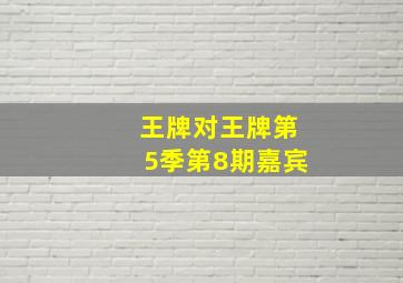 王牌对王牌第5季第8期嘉宾