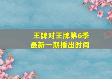 王牌对王牌第6季最新一期播出时间