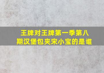 王牌对王牌第一季第八期汉堡包夹宋小宝的是谁