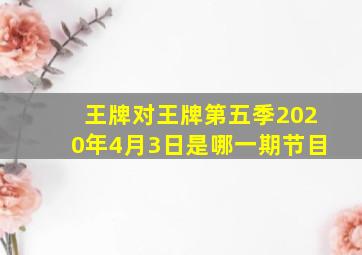 王牌对王牌第五季2020年4月3日是哪一期节目