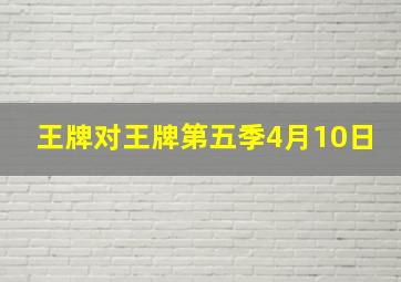 王牌对王牌第五季4月10日