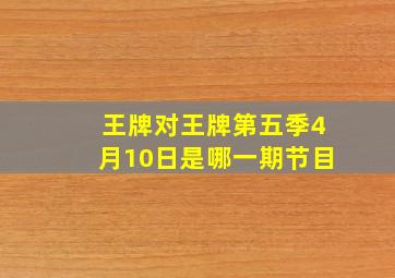 王牌对王牌第五季4月10日是哪一期节目