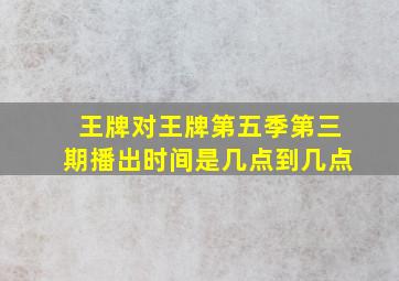 王牌对王牌第五季第三期播出时间是几点到几点