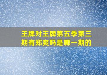 王牌对王牌第五季第三期有郑爽吗是哪一期的