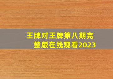 王牌对王牌第八期完整版在线观看2023