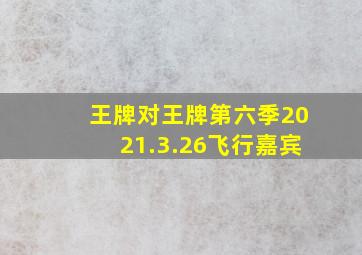 王牌对王牌第六季2021.3.26飞行嘉宾