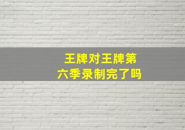 王牌对王牌第六季录制完了吗