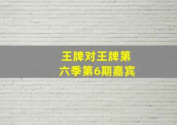 王牌对王牌第六季第6期嘉宾