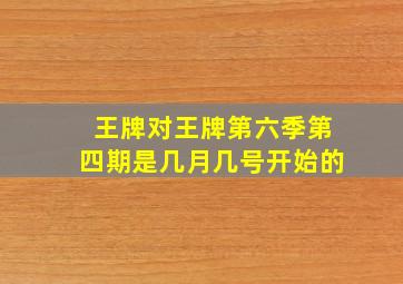 王牌对王牌第六季第四期是几月几号开始的