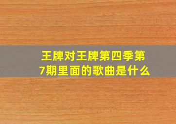 王牌对王牌第四季第7期里面的歌曲是什么