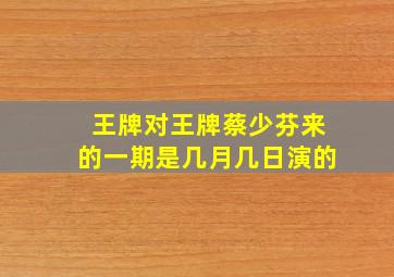 王牌对王牌蔡少芬来的一期是几月几日演的