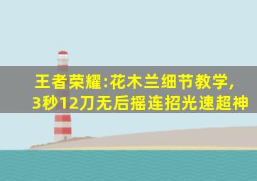 王者荣耀:花木兰细节教学,3秒12刀无后摇连招光速超神