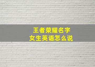 王者荣耀名字女生英语怎么说