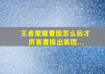 王者荣耀曹操怎么玩才厉害曹操出装团...