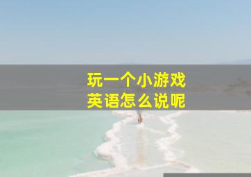 玩一个小游戏英语怎么说呢