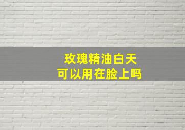 玫瑰精油白天可以用在脸上吗