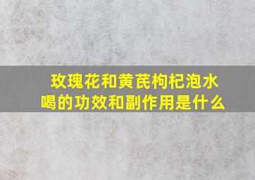 玫瑰花和黄芪枸杞泡水喝的功效和副作用是什么