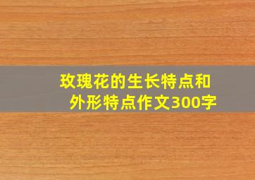 玫瑰花的生长特点和外形特点作文300字