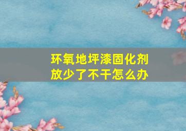 环氧地坪漆固化剂放少了不干怎么办