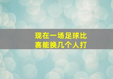 现在一场足球比赛能换几个人打