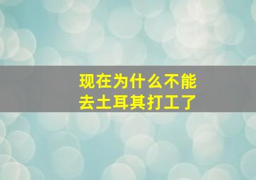 现在为什么不能去土耳其打工了