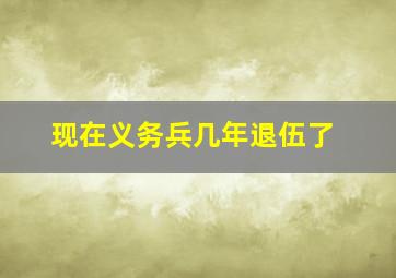 现在义务兵几年退伍了