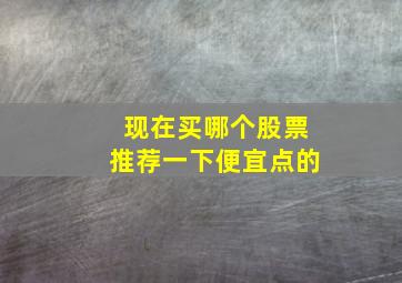 现在买哪个股票推荐一下便宜点的