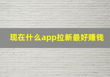 现在什么app拉新最好赚钱