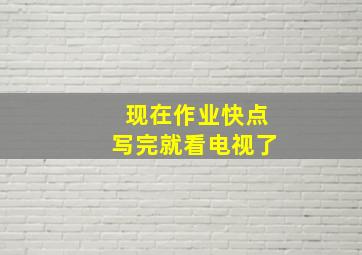 现在作业快点写完就看电视了