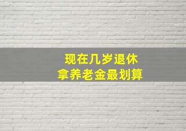 现在几岁退休拿养老金最划算