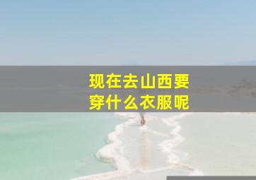 现在去山西要穿什么衣服呢